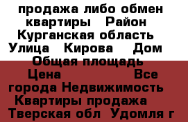 продажа либо обмен квартиры › Район ­ Курганская область › Улица ­ Кирова  › Дом ­ 17 › Общая площадь ­ 64 › Цена ­ 2 000 000 - Все города Недвижимость » Квартиры продажа   . Тверская обл.,Удомля г.